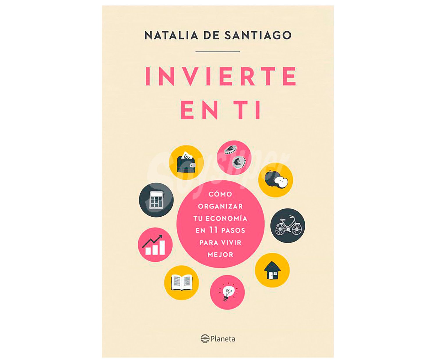 Invierte en ti: Cómo organizar tu economía en 11 pasos para vivir mejor, natalia DE santiago. Género: economía. Editorial Planeta.